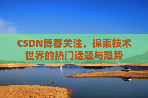 CSDN博客关注,探索技术世界的热门话题与趋势