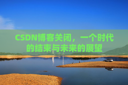 CSDN博客关闭,一个时代的结束与未来的展望